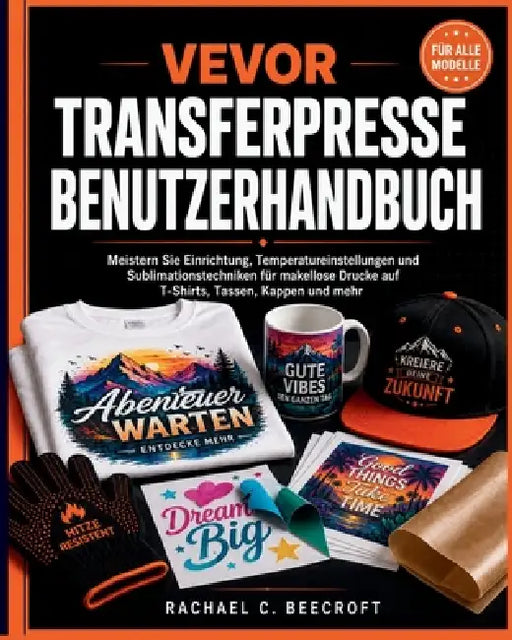 VEVOR Transferpresse Benutzerhandbuch: Meistern Sie Einrichtung, Temperatureinstellungen und Sublimationstechniken für makellose Drucke auf T-Shirts, by Priscilla K. Meyer, Rachael C. Beecroft