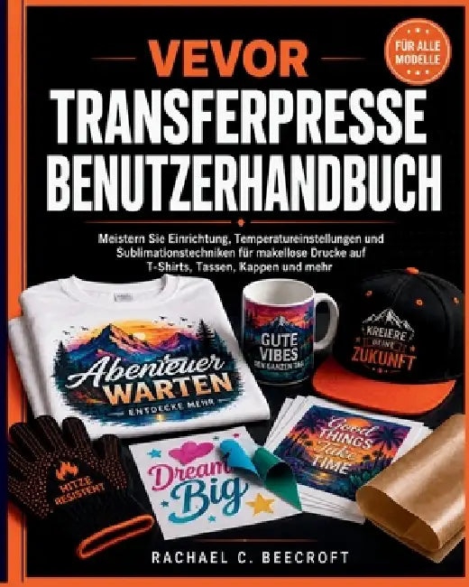 VEVOR Transferpresse Benutzerhandbuch: Meistern Sie Einrichtung, Temperatureinstellungen und Sublimationstechniken für makellose Drucke auf T-Shirts, by Priscilla K. Meyer, Rachael C. Beecroft