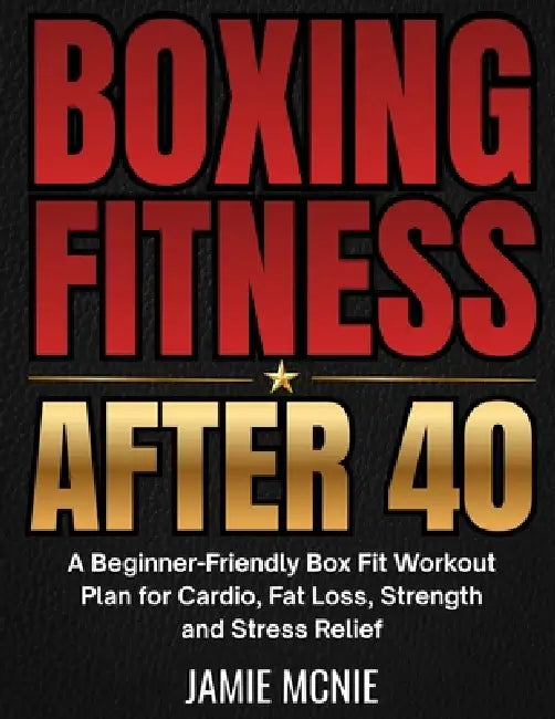 Boxing Fitness After 40: A Beginner-Friendly Box Fit Workout Plan for Cardio, Fat Loss, Strength and Stress Relief by Jamie McNie