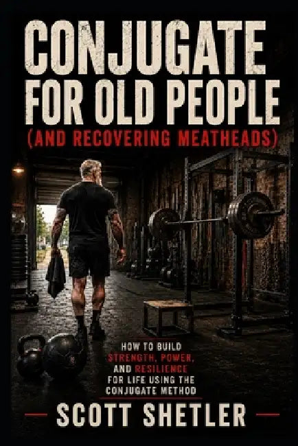 Conjugate for Old People (and Recovering Meatheads): How to Build Strength, Power, and Resilience for Life Using the Conjugate Method by Scott Shetler