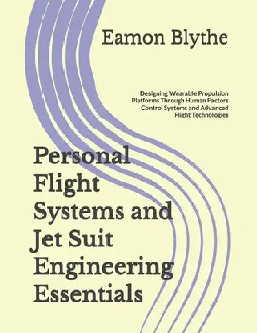 Personal Flight Systems and Jet Suit Engineering Essentials: Designing Wearable Propulsion Platforms Through Human Factors Control Systems and Advance by Eamon Blythe