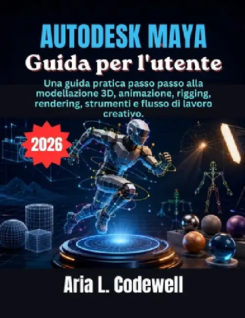 Autodesk Maya Guida per l'utente: Una guida pratica passo passo alla modellazione 3D, animazione, rigging, rendering, strumenti e flusso di lavoro cre by Aria L. Codewell