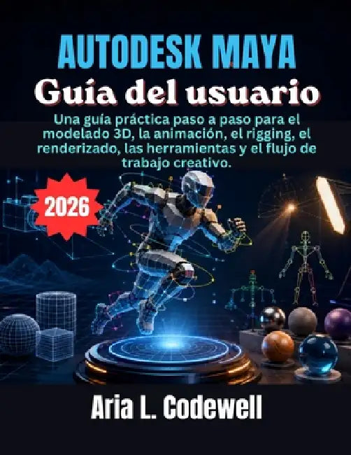 Autodesk Maya Guía del usuario: Una guía práctica paso a paso para el modelado 3D, la animación, el rigging, el renderizado, las herramientas y el flu by Aria L. Codewell