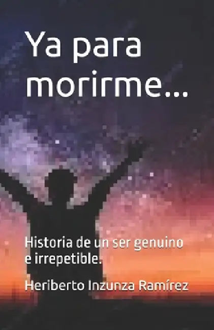 Ya para morirme...: Historia de un ser genuino e irrepetible. by Heriberto Inzunza Ramírez