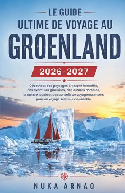 Le guide ultime de voyage au Groenland 2026-2027: Découvrez des paysages à couper le souffle, des aventures glaciaires, des aurores boréales, la cultu by Nuka Arnaq