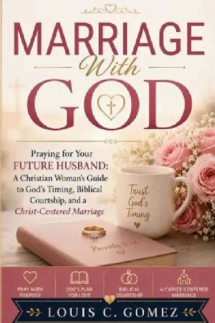 Marriage With God: Praying for Your Future Husband: A Christian Woman's Guide to God's Timing, Biblical Courtship, and a Christ-Centered Marriage by Louis C. Gomez