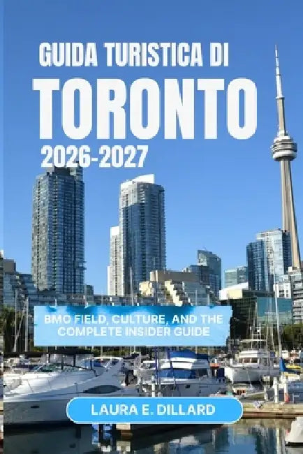 Guida Turistica Di Toronto 2026-2027: BMO Field, Culture, and the Complete Insider Guide by Laura E. Dillard