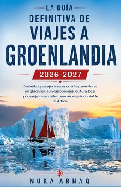 La guía definitiva de viajes a Groenlandia 2026-2027: Descubre paisajes impresionantes, aventuras en glaciares, auroras boreales, cultura local y cons by Nuka Arnaq
