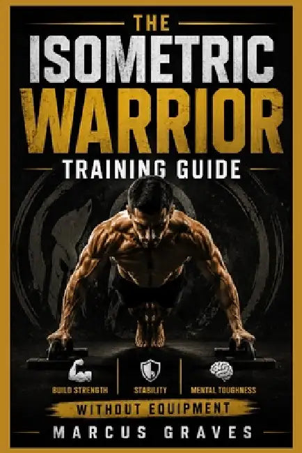 The Isometric Warrior Training Guide: Build Strength, Stability, and Mental Toughness Without Equipment by Marcus Graves