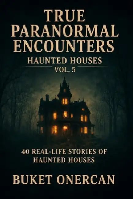 True Paranormal Encounters - Haunted Houses Vol.5: 40 Real Life Stories of Haunted Houses by Buket Onercan