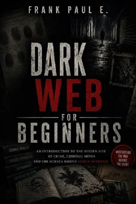 Dark Web for Beginners: A Complete Guide to Understanding the Hidden Internet - Tor, Anonymity, Cryptocurrency, and the Digital Underground by Frank Paul E