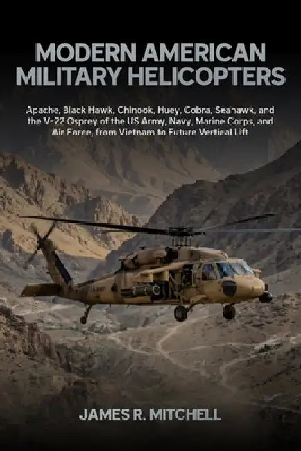 Modern American Military Helicopters: Apache, Black Hawk, Chinook, Huey, Cobra, Seahawk, and the V-22 Osprey of the US Army, Navy, Marine Corps, and A by James R. Mitchell