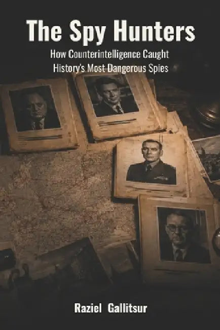 The Spy Hunters: How Counterintelligence Caught History's Most Dangerous Spies by Raziel Gallitsur