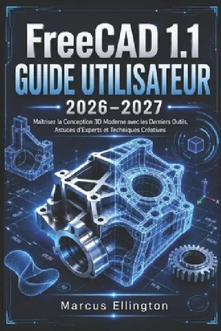 FreeCAD 1.1 GUIDE DE L'UTILISATEUR 2026-2027: Maîtrisez la conception 3D moderne grâce aux outils les plus récents, aux conseils d'experts et aux tech by Marcus Ellington, Marcus Ellington
