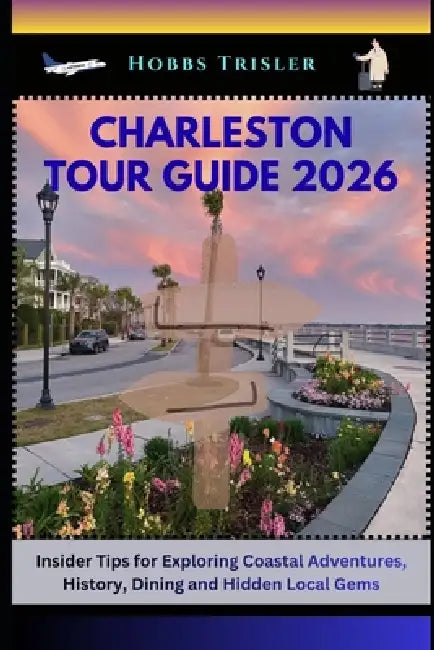 Charleston Tour Guide 2026: Insider Tips for Exploring Coastal Adventures, History, Dining and Hidden Local Gems by Hobbs Trisler