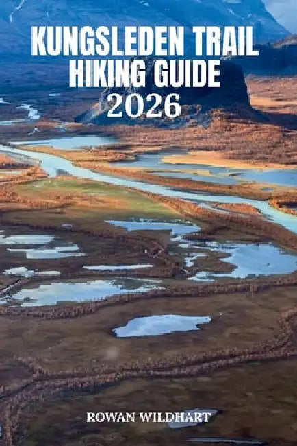 Kungsleden Trail Hiking Guide 2026: The Complete Wilderness Companion for Sweden's Most Legendary Long-Distance Trek. by Rowan Wildhart