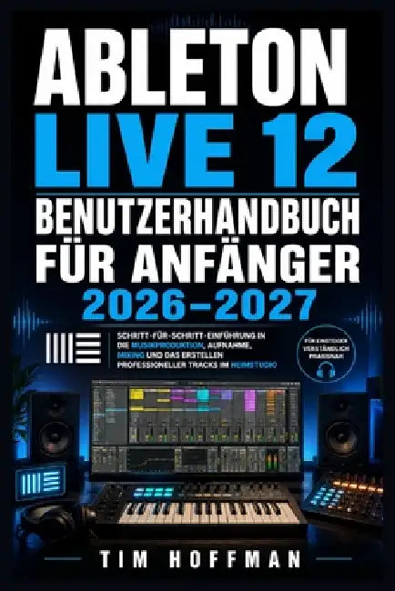 Ableton Live 12 Benutzerhandbuch für Anfänger 2026-2027: Schritt-für-Schritt-Einführung in die Musikproduktion, Aufnahme, Mixing und das Erstellen pro by Tim Hoffman