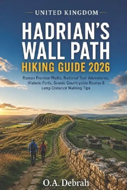 United Kingdom Hadrian's Wall Path Hiking Guide 2026: Roman Frontier Walks, National Trail Adventures, Historic Forts, Scenic Countryside Routes & Lon by O. a. Debrah