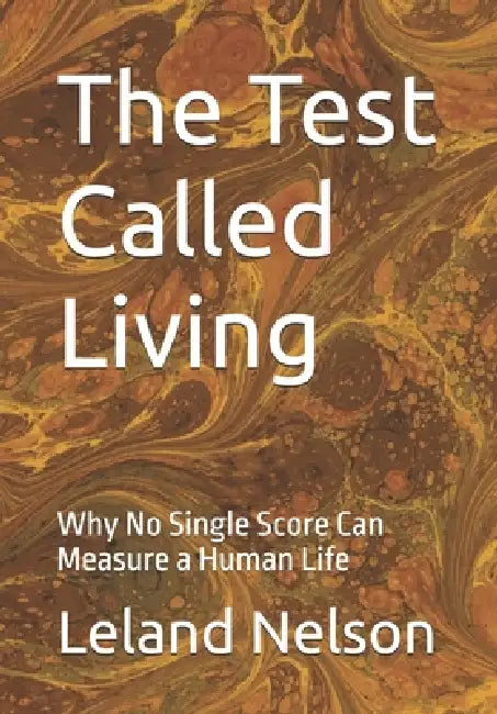 The Test Called Living: Why No Single Score Can Measure a Human Life by Leland Nelson