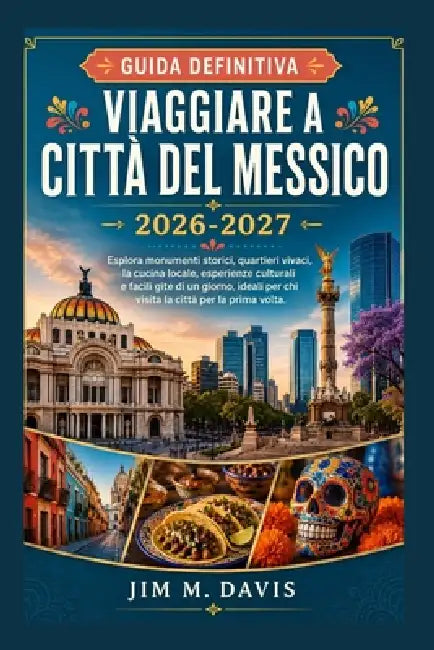 Viaggiare a Città del Messico 2026-2027: Esplora monumenti storici, quartieri vivaci, la cucina locale, esperienze culturali e facili gite di un giorn by Jim M. Davis