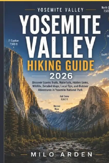 Yosemite Valley Hiking Guide 2026: Discover Scenic Trails, Waterfalls, Hidden Gems, Wildlife, Detailed Maps, Local Tips, and Outdoor Adventures in Yos by Milo Arden