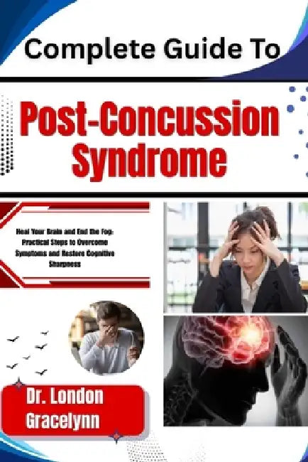 Complete Guide To Post-Concussion Syndrome: Heal Your Brain and End the Fog: Practical Steps to Overcome Symptoms and Restore Cognitive Sharpness by London Gracelynn