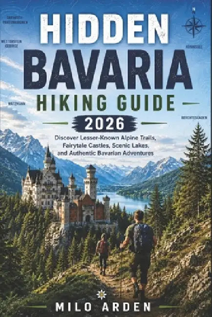 Hidden Bavaria Hiking Guide 2026: Discover Lesser-Known Alpine Trails, Fairytale Castles, Scenic Lakes, and Authentic Bavarian Adventures by Milo Arden
