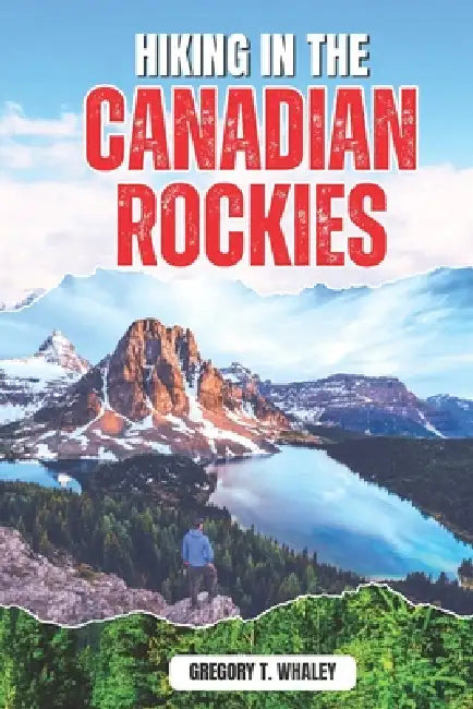 Hiking in the Canadian Rockies 2026: Day Hikes, Trails, Scenic Drives, and Trip Planning Across Banff, Jasper, Yoho, Kootenay, and Beyond by Gregory T. Whaley