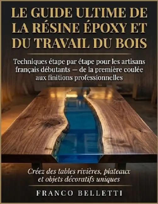 Le Guide Ultime De La Résine Époxy Et Du Travail Du Bois: Techniques étape par étape pour les artisans français débutants de la première coulée aux fi by Franco Belletti