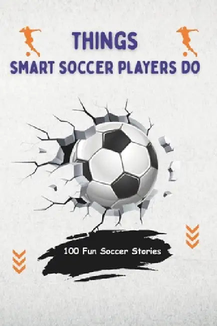 Things Smart Soccer Players Do: 100 Fun Soccer Stories for Kids About Teamwork, Smart Thinking, Practice, Confidence, and Funny Game Mistakes by Mj-A A