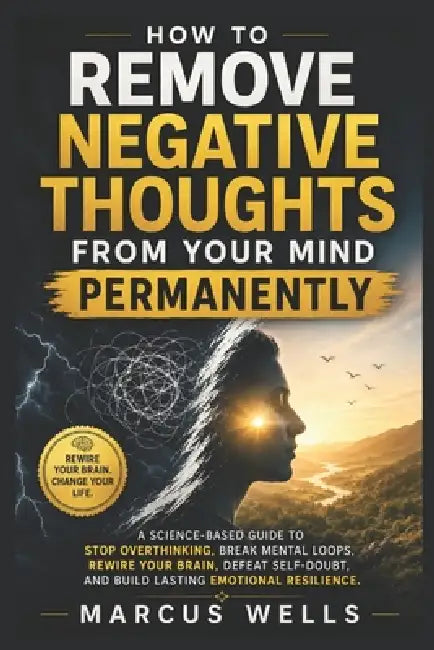 Remove Negative Thoughts From Your Mind Permanently: A Science-Based Guide to Stop Overthinking, Break Mental Loops, Rewire Your Brain, Defeat Self-Do by Kingswell Media Publisher, Marcus Wells