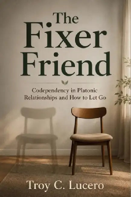The Fixer Friend: Codependency in Platonic Relationships and How to Let Go by Troy C. Lucero