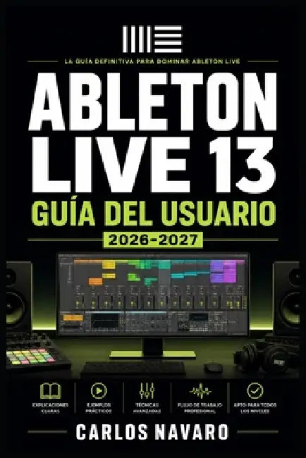 Ableton Live 13 Guía del Usuario 2026-2027: Domina la Producción Musical Profesional, Composición, Mezcla y Creación Sonora desde Cero by Carlos Navaro