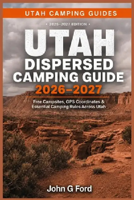 Utah Dispersed Camping Guide 2026-2027: Free Campsites, GPS Coordinates, BLM Land Camping, Forest Roads, Boondocking Locations, RV-Friendly Sites & Es by John G. Ford