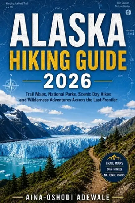 Alaska Hiking Guide 2026: Trail Maps, National Parks, Scenic Day Hikes and Wilderness Adventures Across the Last Frontier by Aina-Oshodi Adewale