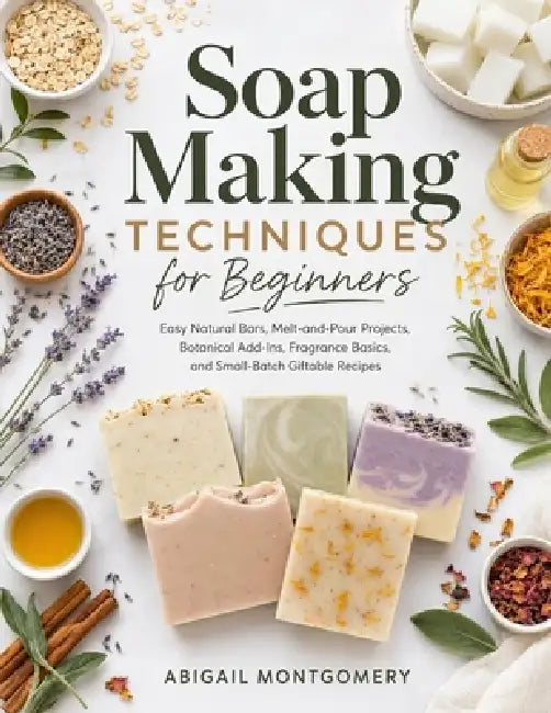 Soap Making Techniques for Beginners: Easy Natural Bars, Melt-and-Pour Projects, Botanical Add-Ins, Fragrance Basics, and Small-Batch Giftable Recipes by Abigail Montgomery