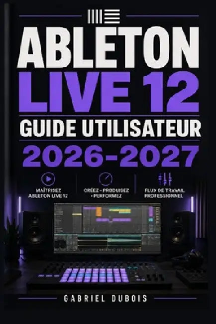 Ableton Live 12 Guide Utilisateur 2026-2027: Maitrisez la Production Musicale, le Mixage et la Composition avec des Techniques Professionnelles Etape by Gabriel DuBois