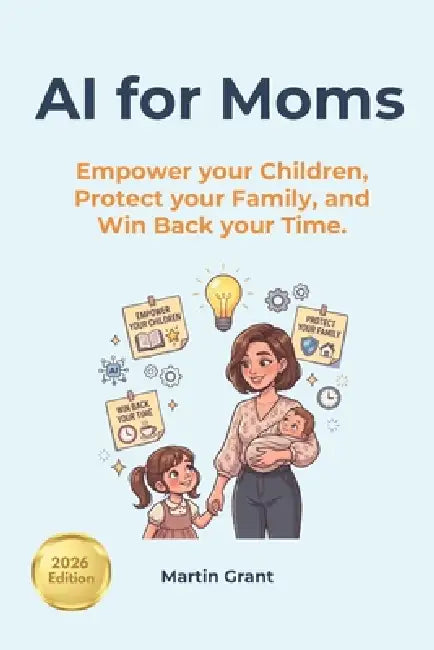 AI for Moms: Empower your Children, Protect your Family, and Win Back your Time by Martin Grant