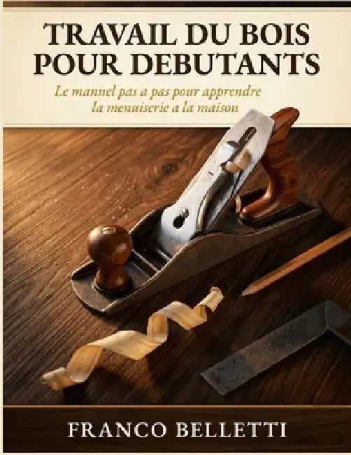 Travail Du Bois Pour Débutants: Le manuel pas à pas pour apprendre la menuiserie à la maison avec outils essentiels, assemblages et 15 projets illustr by Franco Belletti