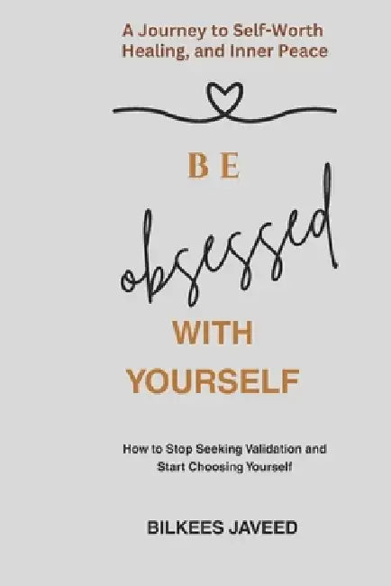 Be Obssesed with Yourself: How to Stop Seeking Validation and Start Choosing Yourself by Bilkees Javeed