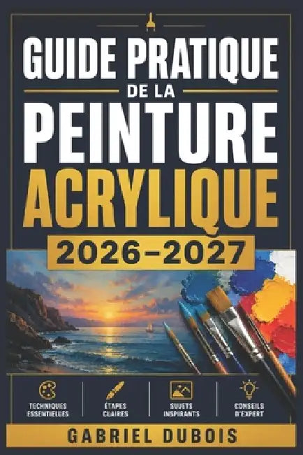 Guide Pratique de la Peinture Acrylique 2026-2027: Maitrisez les Techniques, les Melanges de Couleurs et les Compositions pour Creer de Magnifiques Ta by Gabriel DuBois