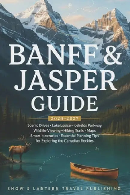Banff and Jasper Guide 2026-2027: Scenic Drives, Lake Louise, Icefields Parkway, Wildlife Viewing, Hiking Trails, Maps, Smart Itineraries and Essentia by Snow And Lantern Travel Publishing