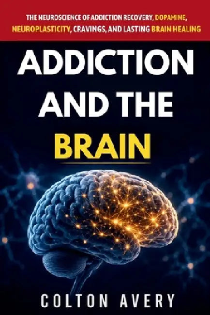 Addiction and the Brain: The Neuroscience of Addiction Recovery, Dopamine, Neuroplasticity, Cravings, and Lasting Brain Healing by Colton Avery