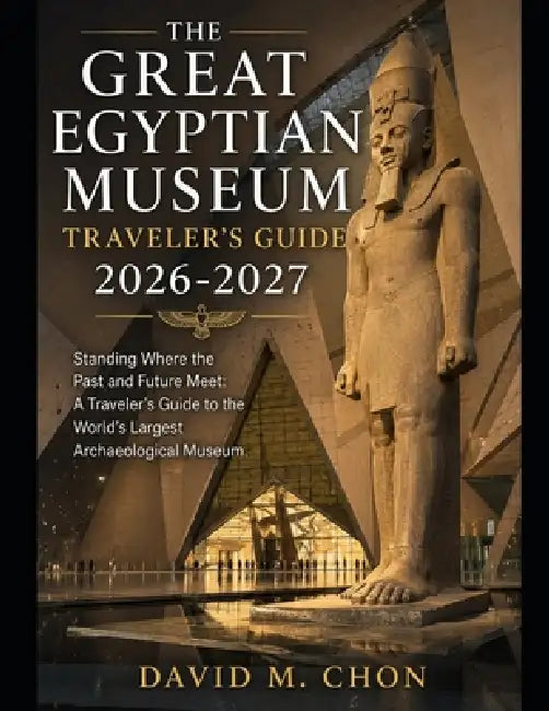 The Great Egyptian Museum Traveler's Guide 2026-2027: Standing Where the Past and Future Meet: A Traveler's Guide to the World's Largest Archaeologica by David M. Chon