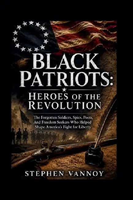 Black Patriots: Heroes Of The Revolution: The Forgotten Soldiers, Spies, Poets, And Freedom Seekers Who Helped Shape America's Fight for Liberty by Stephen Vannoy