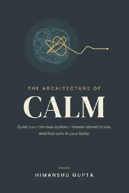 The Architecture of Calm: Decoding the Nervous System, Rewiring Trauma, and Mastering Somatic Healing by Himanshu Gupta