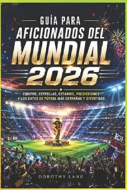Guía para aficionados del Mundial 2026: equipos, estrellas, estadios, predicciones y los datos de fútbol más extraños y divertidos by Dorothy Lang