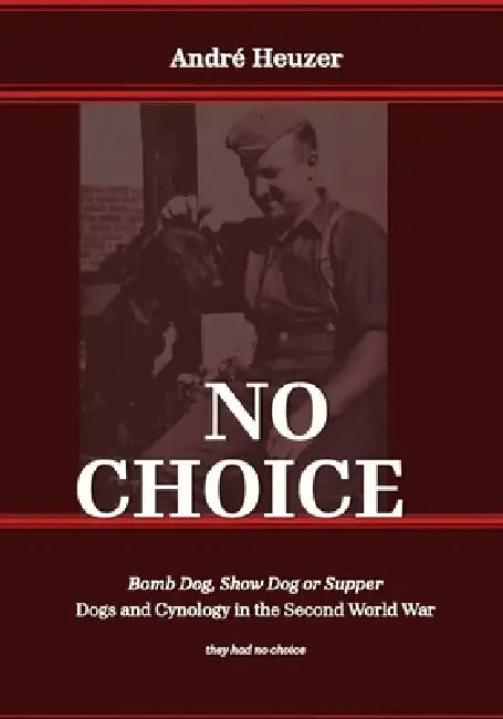 No Choice, Bomb Dog, Show Dog or Supper: Dogs and Cynology in the Second World War by André Heuzer