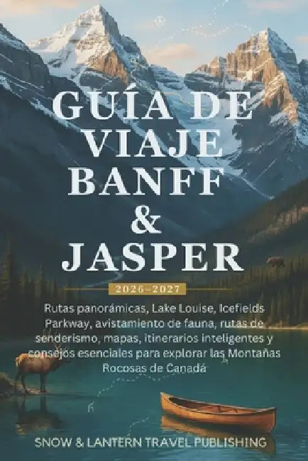 Guía de Viaje Banff & Jasper 2026-2027: Rutas panorámicas, Lake Louise, Icefields Parkway, avistamiento de fauna, rutas de senderismo, mapas, itinerar by Snow And Lantern Travel Publishing