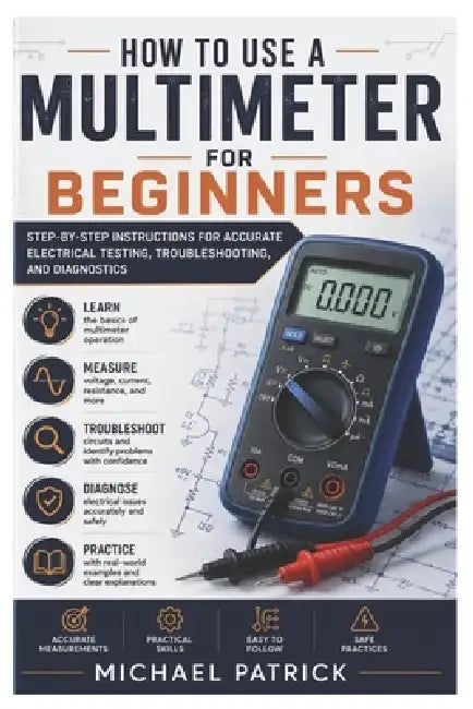 How to Use a Multimeter For Beginners: Step-by-Step Instructions for Accurate Electrical Testing, Troubleshooting, and Diagnostics by Michael Patrick